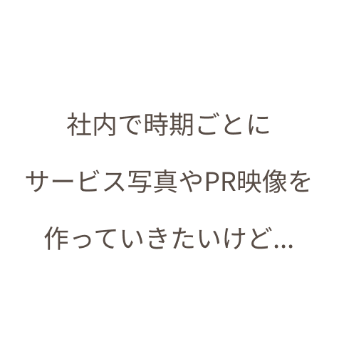 社内で時期ごとに サービス写真やPR映像を 作っていきたいけど...