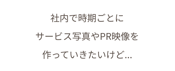 社内で時期ごとに サービス写真やPR映像を 作っていきたいけど...